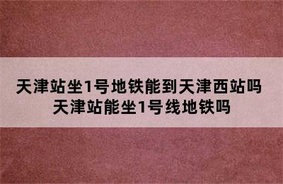 天津站坐1号地铁能到天津西站吗 天津站能坐1号线地铁吗